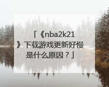 《nba2k21》下载游戏更新好慢是什么原因？