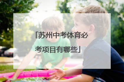 「苏州中考体育必考项目有哪些」深圳中考体育必考和选考项目