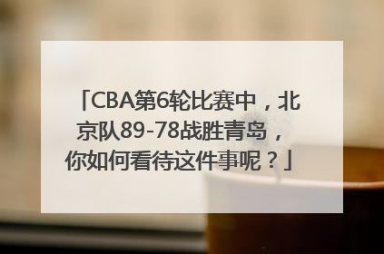 CBA第6轮比赛中，北京队89-78战胜青岛，你如何看待这件事呢？