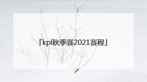 「kpl秋季赛2021赛程」kpl秋季赛2021赛程第二轮