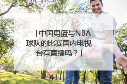 中国男篮与NBA球队的比赛国内电视台有直播吗？