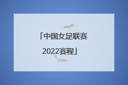 「中国女足联赛2022赛程」中国女足联赛2022赛程表