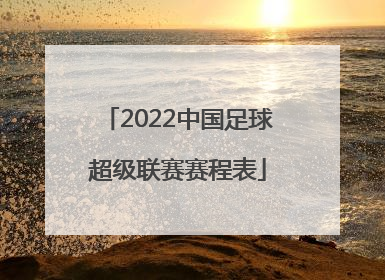 「2022中国足球超级联赛赛程表」2022赛季中国足球超级联赛赛程表