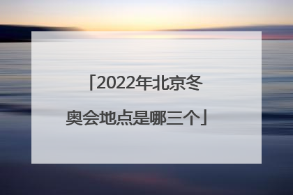 「2022年北京冬奥会地点是哪三个」2022年北京冬奥会地点是哪三个地方
